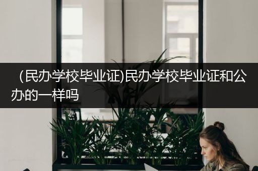 （民办学校毕业证)民办学校毕业证和公办的一样吗